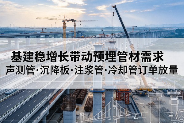 定日基建稳增长带动预埋监测管材需求,声测管、沉降板、注浆管订单持续放量